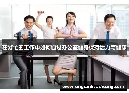 在繁忙的工作中如何通过办公室健身保持活力与健康