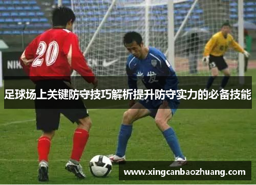 足球场上关键防守技巧解析提升防守实力的必备技能