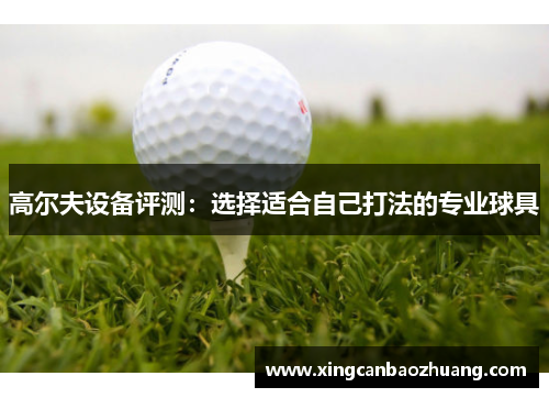 高尔夫设备评测：选择适合自己打法的专业球具